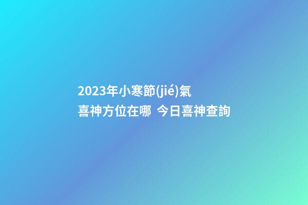 2023年小寒節(jié)氣喜神方位在哪  今日喜神查詢